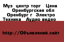 Муз, центр торг › Цена ­ 7 - Оренбургская обл., Оренбург г. Электро-Техника » Аудио-видео   